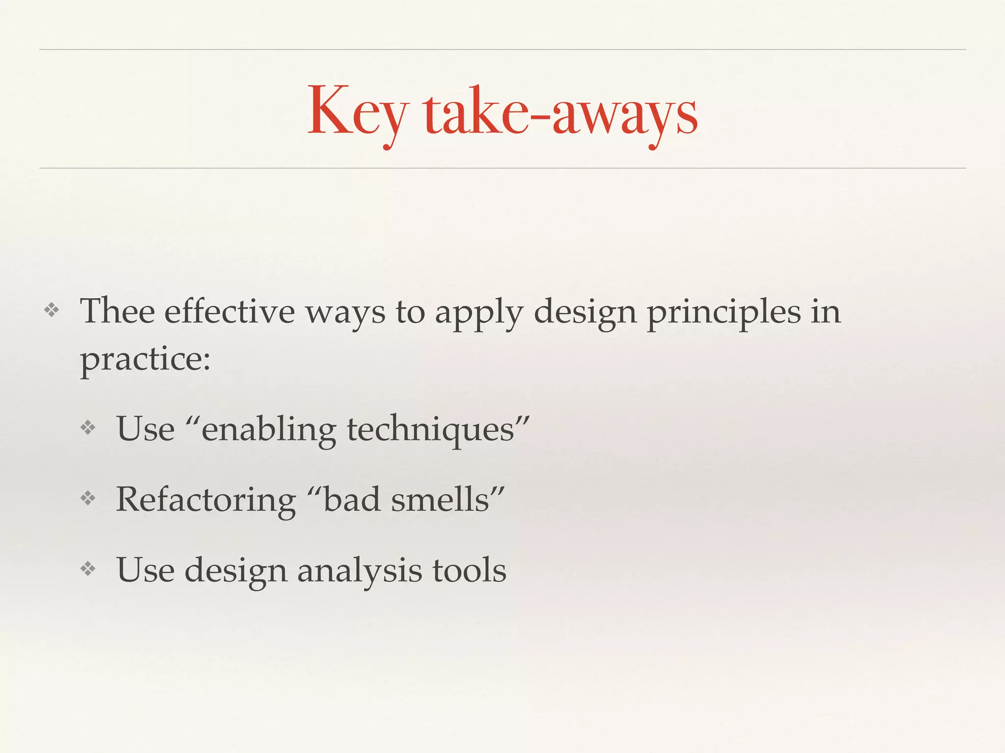 Key take-aways
❖ Thee effective ways to apply design principles in
practice:
❖ Use “enabling techniques”
❖ Refactoring “bad smells”
❖ Use design analysis tools
 