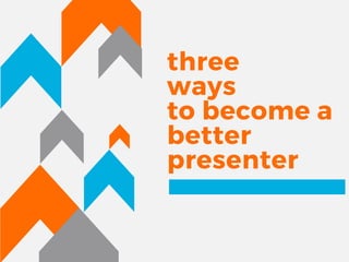 three
ways
to become a
better
presenter
 