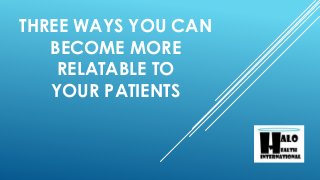 THREE WAYS YOU CAN
BECOME MORE
RELATABLE TO
YOUR PATIENTS
 