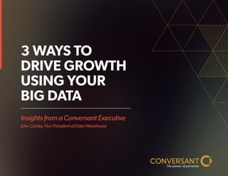Insights from a Conversant Executive
John Conley, Vice President of Data Warehouse
3 WAYS TO
DRIVE GROWTH
USING YOUR
BIG DATA
 