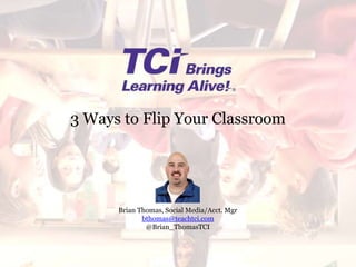3 Ways to Flip Your Classroom
Brian Thomas, Social Media/Acct. Mgr
bthomas@teachtci.com
@Brian_ThomasTCI
 