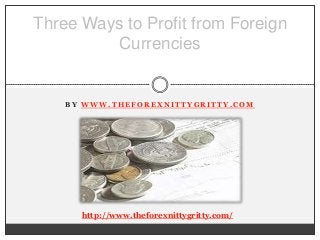 Three Ways to Profit from Foreign
         Currencies


    BY WWW.THEFOREXNITTYGRITTY.COM




      http://www.theforexnittygritty.com/
 