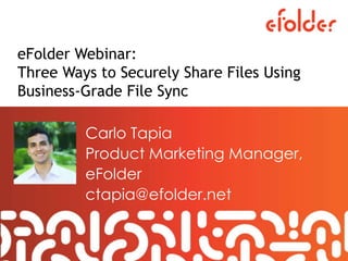 eFolder Webinar:
Three Ways to Securely Share Files Using
Business-Grade File Sync
Carlo Tapia
Product Marketing Manager,
eFolder
ctapia@efolder.net
 