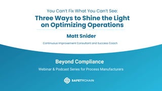 Beyond Compliance
Webinar & Podcast Series for Process Manufacturers
You Can’t Fix What You Can’t See:
Three Ways to Shine the Light
on Optimizing Operations
Matt Snider
Continuous Improvement Consultant and Success Coach
 