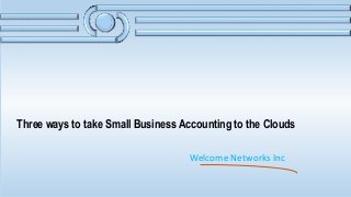 Three ways to take Small Business Accounting to the Clouds
Welcome Networks Inc
 