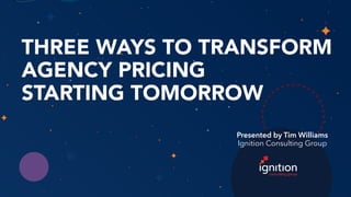 THREE WAYS TO TRANSFORM
AGENCY PRICING
STARTING TOMORROW
Presented by Tim Williams
Ignition Consulting Group
 