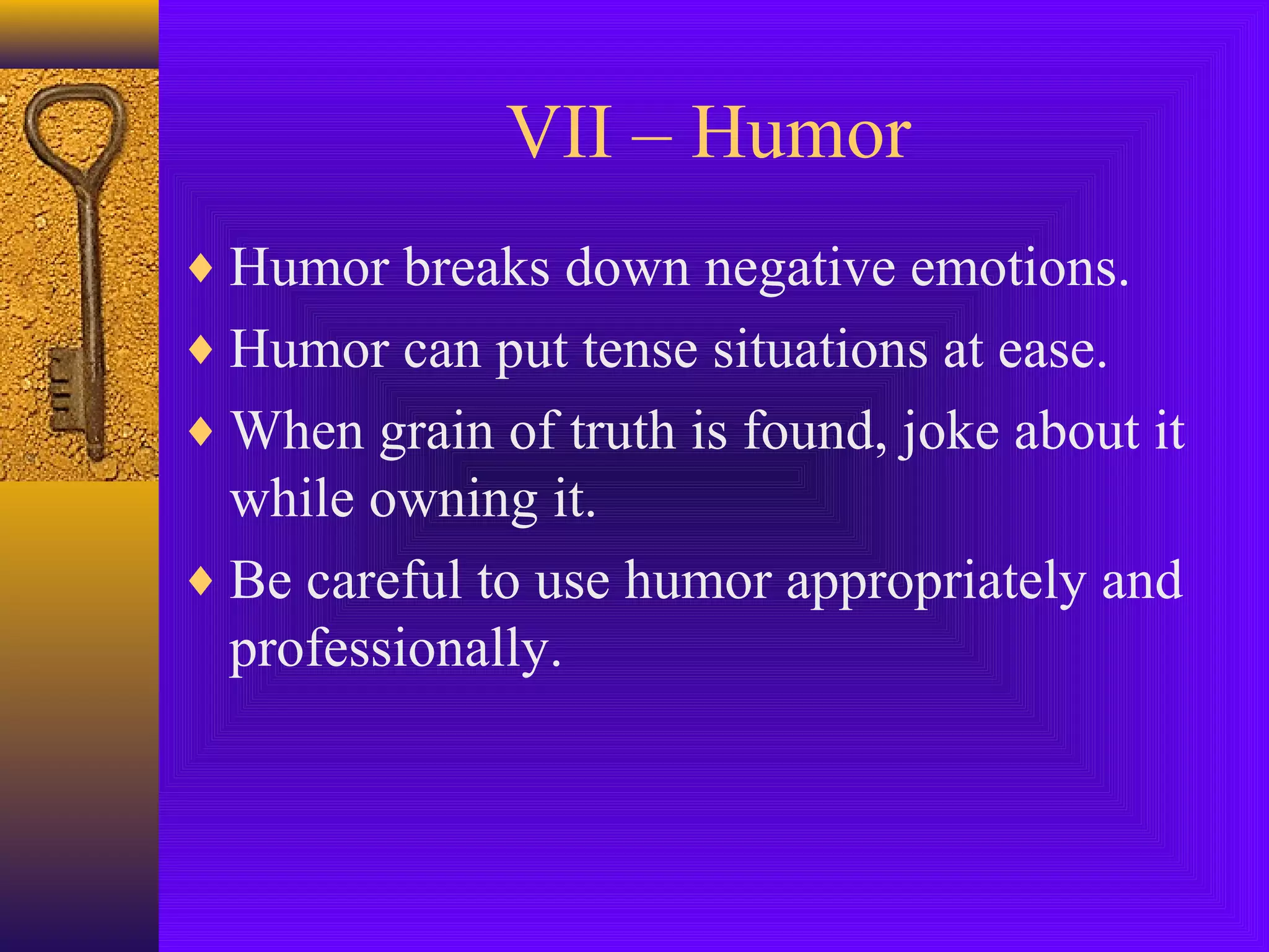 VII – Humor
♦ Humor breaks down negative emotions.
♦ Humor can put tense situations at ease.
♦ When grain of truth is found, joke about it

while owning it.
♦ Be careful to use humor appropriately and
professionally.

 