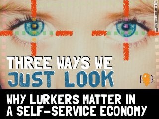 WHY LURKERS MATTER IN
A SELF-SERVICE ECONOMY
Just Look
THREE WAYS WE
ImageviaFlickr/@emiliokuffer/CC
 