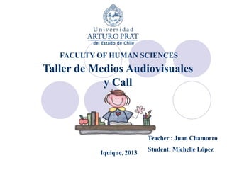 FACULTY OF HUMAN SCIENCES

Taller de Medios Audiovisuales
y Call

Teacher : Juan Chamorro
Iquique, 2013

Student: Michelle López

 