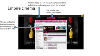 Empire cinema The empire logo
shows a mast head
This is a puff as the
bright colours drag
your attention to the
deal that id on offer
You’ll float too. Is a sell line as it is a feature of the
website that makes you want to buy the product
 
