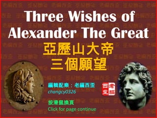Three Wishes of
Alexander The Great
    亞歷山大帝
     三個願望
     編輯配樂：老編西歪
     changcy0326

     按滑鼠換頁
     Click for page continue
 