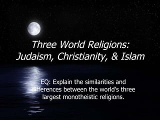 Three World Religions: Judaism, Christianity, & Islam EQ: Explain the similarities and differences between the world’s three largest monotheistic religions. 