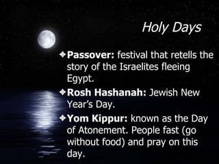 Holy Days Passover:  festival that retells the story of the Israelites fleeing Egypt. Rosh Hashanah:  Jewish New Year’s Day. Yom Kippur:  known as the Day of Atonement. People fast (go without food) and pray on this day. 