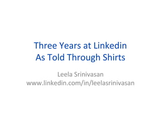 Three Years at Linkedin
As Told Through Shirts
Leela Srinivasan
www.linkedin.com/in/leelasrinivasan
January 2013
 