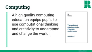 Computing
DfE, 2013
A high-quality computing
education equips pupils to
use computational thinking
and creativity to understand
and change the world.
 