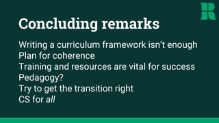 Concluding remarks
Writing a curriculum framework isn’t enough
Plan for coherence
Training and resources are vital for success
Pedagogy?
Try to get the transition right
CS for all
 