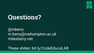 @mberry
m.berry@roehampton.ac.uk
milesberry.net
These slides: bit.ly/CodeEducaLAB
Questions?
 