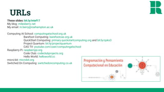 URLs
These slides: bit.ly/intef17
My blog: milesberry.net
My email: m.berry@roehampton.ac.uk
Computing At School: computingatschool.org.uk
Barefoot Computing: barefootcas.org.uk
QuickStart Computing: primary.quickstartcomputing.org and bit.ly/qsks3
Project Quantum: bit.ly/projectquantum
CAS TV: youtube.com/user/computingatschool
Raspberry Pi: raspberrypi.org
Code Club: codeclubprojects.org
Hello World: helloworld.cc
micro:bit: microbit.org
Switched On Computing: switchedoncomputing.co.uk
 