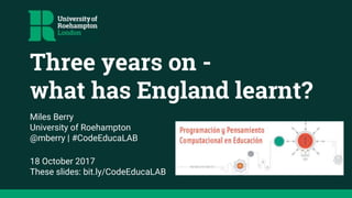 Three years on -
what has England learnt?
Miles Berry
University of Roehampton
@mberry | #CodeEducaLAB
18 October 2017
These slides: bit.ly/CodeEducaLAB
 