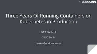 Three Years Of Running Containers on
Kubernetes in Production
June 13, 2018
OSDC Berlin
thomas@endocode.com
 