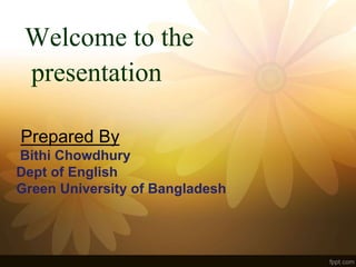 Welcome to the
presentation
Prepared By
Bithi Chowdhury
Dept of English
Green University of Bangladesh
 
