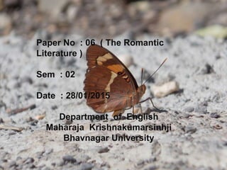 Paper No : 06 ( The Romantic
Literature )
Sem : 02
Date : 28/01/2015
Department of English
Maharaja Krishnakumarsinhji
Bhavnagar University
 