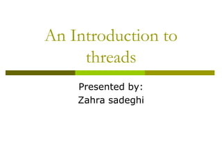 An Introduction to
threads
Presented by:
Zahra sadeghi
 
