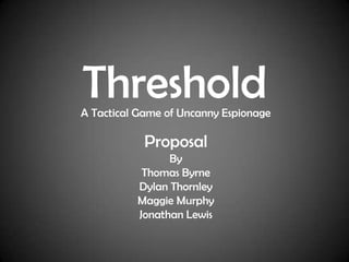 Threshold
A Tactical Game of Uncanny Espionage

            Proposal
                By
           Thomas Byrne
          Dylan Thornley
          Maggie Murphy
          Jonathan Lewis
 