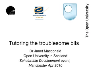 Tutoring the troublesome bits  Dr Janet Macdonald Open University in Scotland Scholarship Development event,  Manchester Apr 2010 