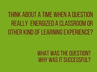 Think about a time when a question
really energized a classroom or
other kind of learning experience?
What was the question?
Why was it successful?