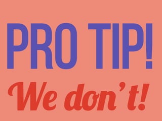 Pro tip!
We don’t!