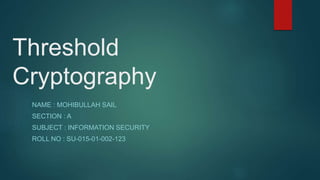 Threshold
Cryptography
NAME : MOHIBULLAH SAIL
SECTION : A
SUBJECT : INFORMATION SECURITY
ROLL NO : SU-015-01-002-123
 
