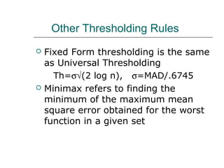 Other Thresholding Rules
 Fixed Form thresholding is the same
as Universal Thresholding
Th=σ√(2 log n), σ=MAD/.6745
 Minimax refers to finding the
minimum of the maximum mean
square error obtained for the worst
function in a given set
 