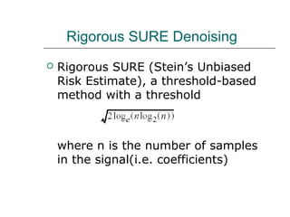 Rigorous SURE Denoising
 Rigorous SURE (Stein’s Unbiased
Risk Estimate), a threshold-based
method with a threshold
where n is the number of samples
in the signal(i.e. coefficients)
 