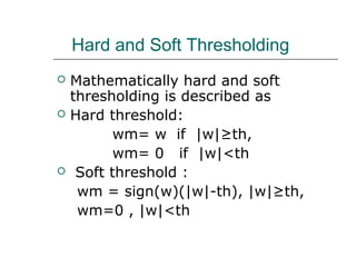 Hard and Soft Thresholding
 Mathematically hard and soft
thresholding is described as
 Hard threshold:
wm= w if |w|≥th,
wm= 0 if |w|<th
 Soft threshold :
wm = sign(w)(|w|-th), |w|≥th,
wm=0 , |w|<th
 