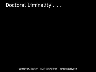 Jeffrey M. Keefer ~ @JeffreyKeefer ~ #thresholds2014
Doctoral Liminality . . .
 