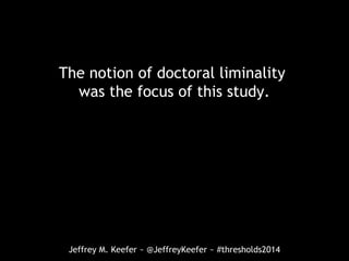 Jeffrey M. Keefer ~ @JeffreyKeefer ~ #thresholds2014
The notion of doctoral liminality
was the focus of this study.
 