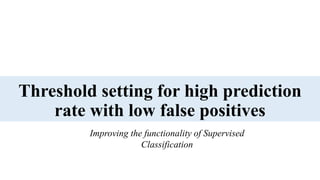 Threshold setting for high prediction
rate with low false positives
Improving the functionality of Supervised
Classification
 