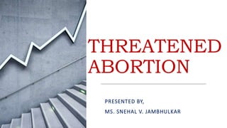 THREATENED
ABORTION
PRESENTED BY,
MS. SNEHAL V. JAMBHULKAR
 