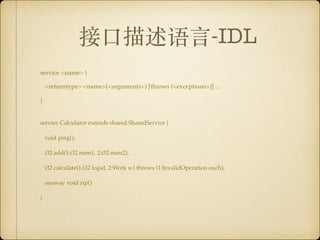 接⼜描述语⾔-IDL
service <name> {
<returntype> <name>(<arguments>) [throws (<exceptions>)] ...
}
service Calculator extends shared.SharedService { 
 
void ping(), 
 
i32 add(1:i32 num1, 2:i32 num2), 
 
i32 calculate(1:i32 logid, 2:Work w) throws (1:InvalidOperation ouch), 
 
oneway void zip() 
 
}
 