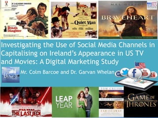 1
Investigating the Use of Social Media Channels in
Capitalising on Ireland’s Appearance in US TV
and Movies: A Digital Marketing Study
Mr. Colm Barcoe and Dr. Garvan Whelan
 