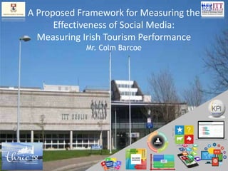 A Proposed Framework for Measuring the
Effectiveness of Social Media:
Measuring Irish Tourism Performance
Mr. Colm Barcoe
 
