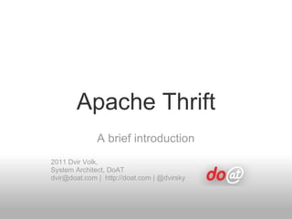 Apache Thrift A brief introduction 2011 Dvir Volk,  System Architect, DoAT dvir@doat.com |  http://doat.com | @dvirsky 