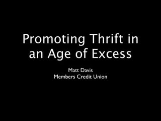 Promoting Thrift in
 an Age of Excess
         Matt Davis
     Members Credit Union
 