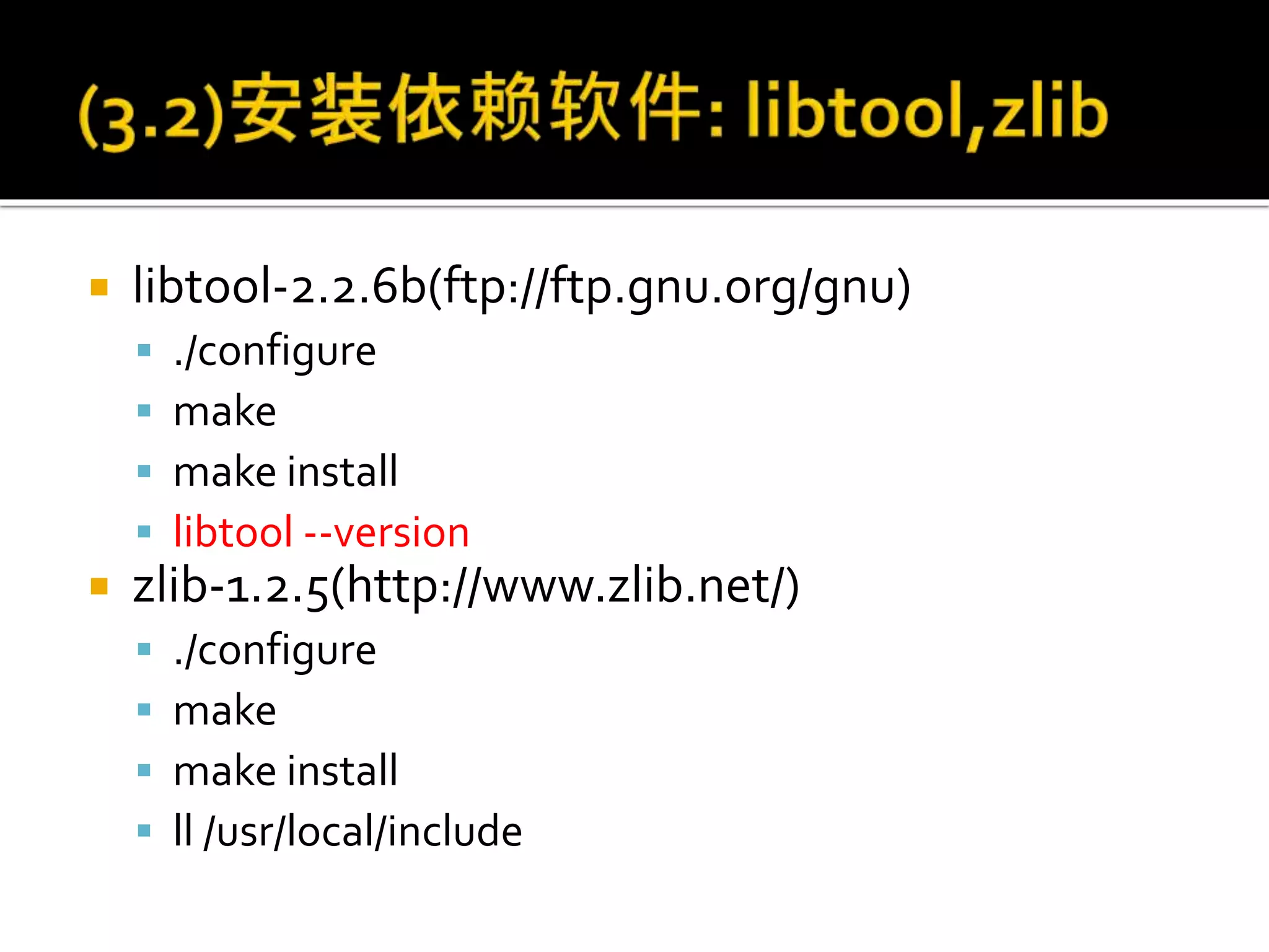  libtool-2.2.6b(ftp://ftp.gnu.org/gnu)
 ./configure
 make
 make install
 libtool --version
 zlib-1.2.5(http://www.zlib.net/)
 ./configure
 make
 make install
 ll /usr/local/include
 