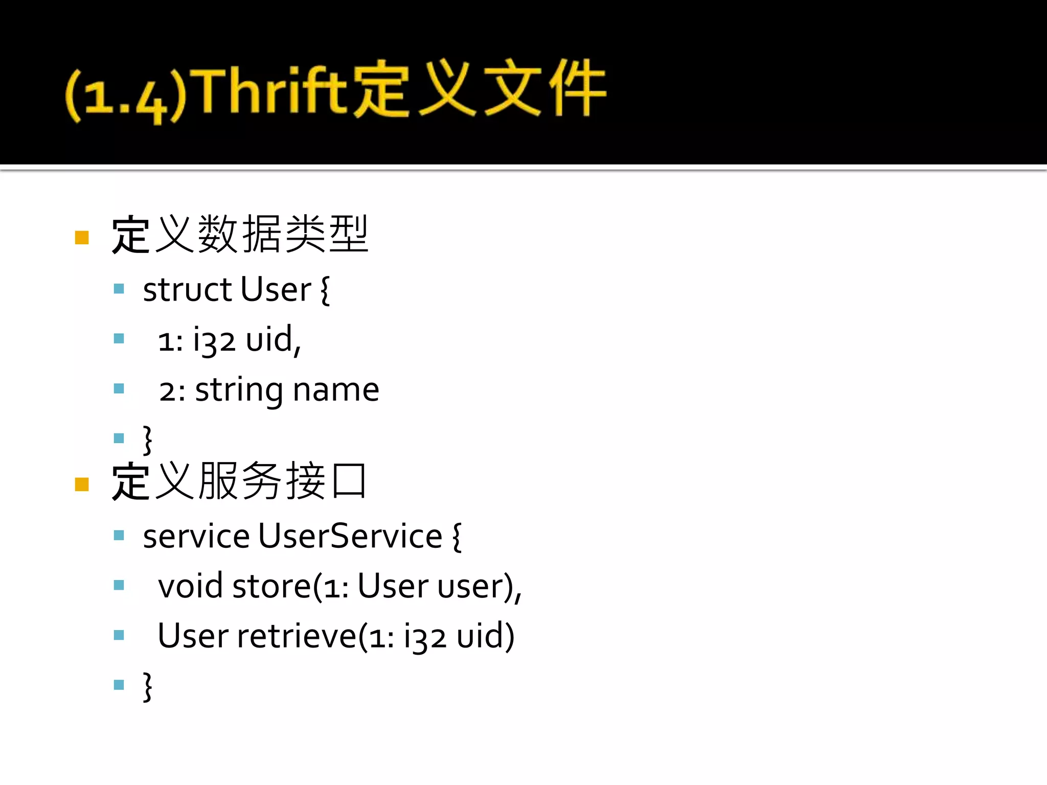  定义数据类型
 struct User {
 1: i32 uid,
 2: string name
 }
 定义服务接口
 service UserService {
 void store(1: User user),
 User retrieve(1: i32 uid)
 }
 