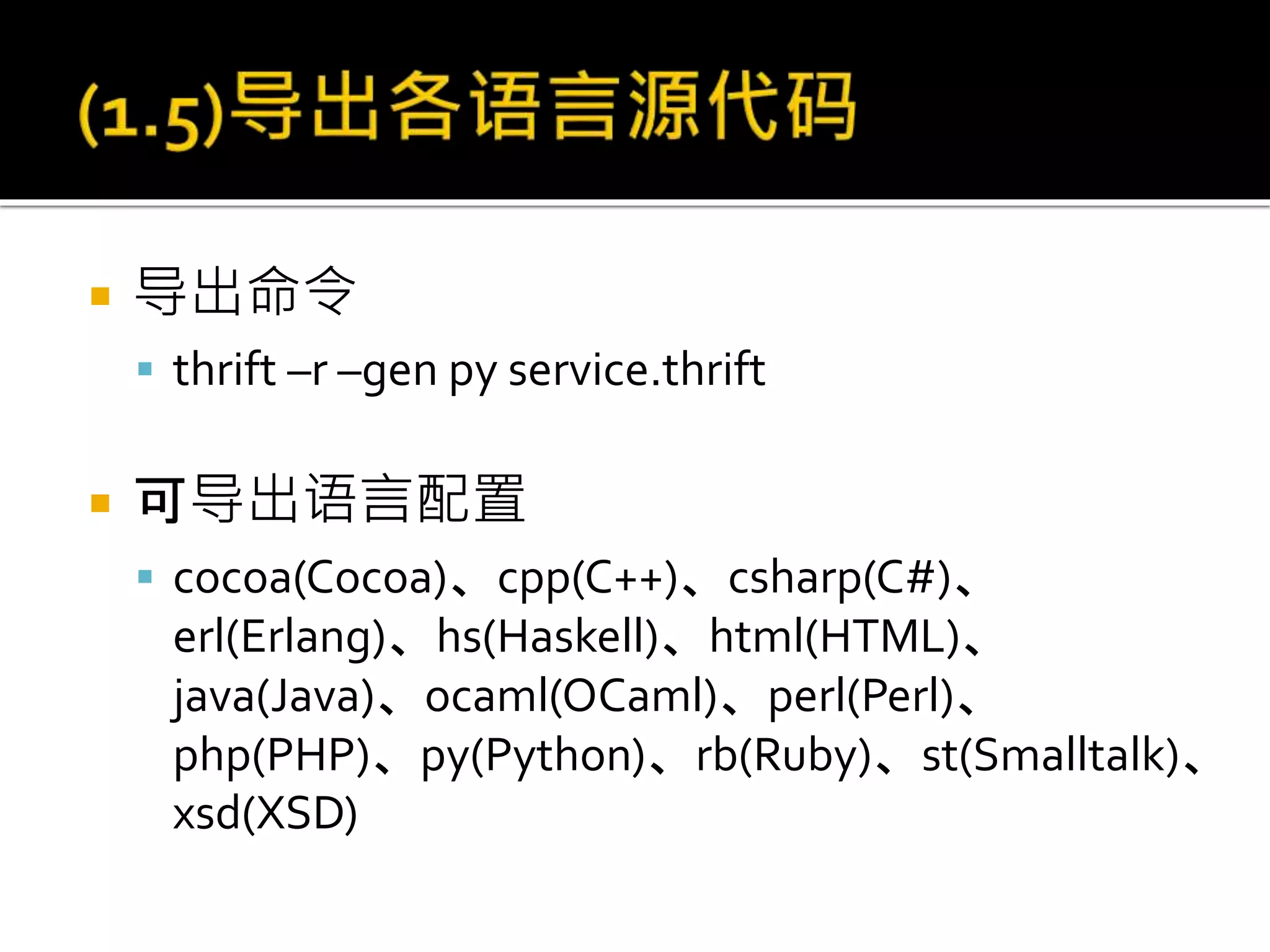  导出命令
 thrift –r –gen py service.thrift
 可导出语言配置
 cocoa(Cocoa)、cpp(C++)、csharp(C#)、
erl(Erlang)、hs(Haskell)、html(HTML)、
java(Java)、ocaml(OCaml)、perl(Perl)、
php(PHP)、py(Python)、rb(Ruby)、st(Smalltalk)、
xsd(XSD)
 
