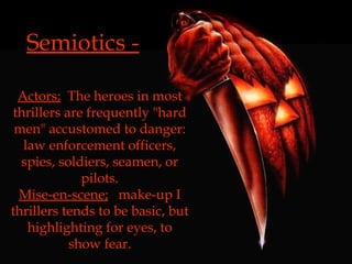 Actors;   The heroes in most thrillers are frequently "hard men" accustomed to danger: law enforcement officers, spies, soldiers, seamen, or pilots. Mise-en-scene;   make-up I thrillers tends to be basic, but highlighting for eyes, to show fear. Semiotics - 