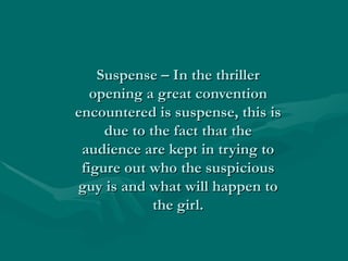 Suspense – In the thriller
   opening a great convention
encountered is suspense, this is
     due to the fact that the
 audience are kept in trying to
 figure out who the suspicious
guy is and what will happen to
             the girl.
 