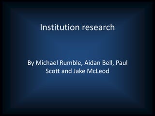 Institution research
By Michael Rumble, Aidan Bell, Paul
Scott and Jake McLeod
 
